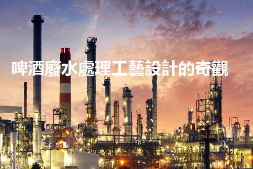 啤酒廢水處理工藝設計的奇觀之旅！